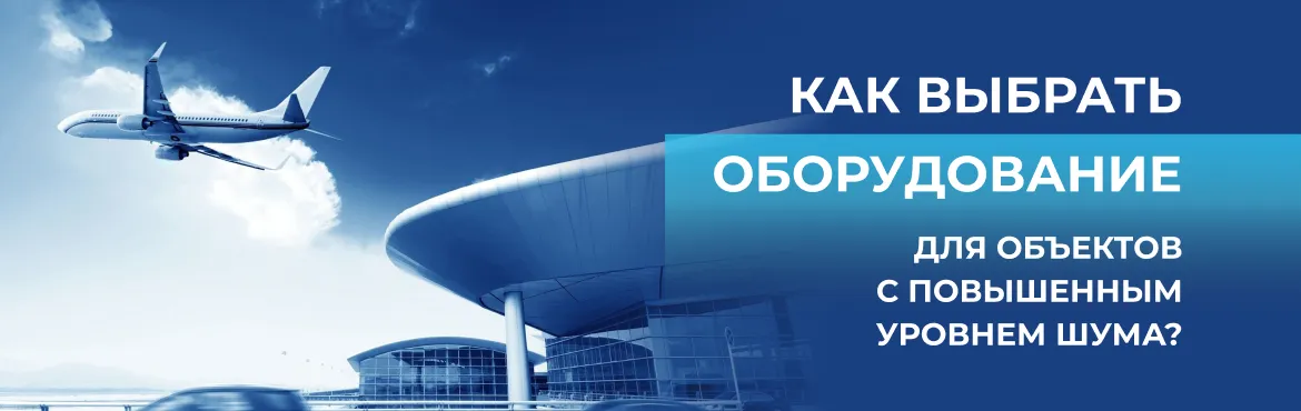 Как выбрать оборудование для объектов с повышенным уровнем шума