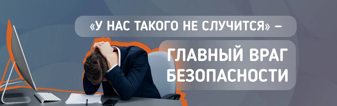 Главный враг безопасности — фраза «у нас такого не случится»